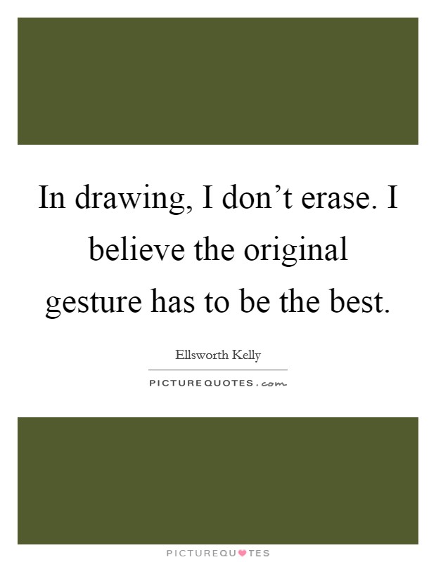 In drawing, I don't erase. I believe the original gesture has to be the best. Picture Quote #1