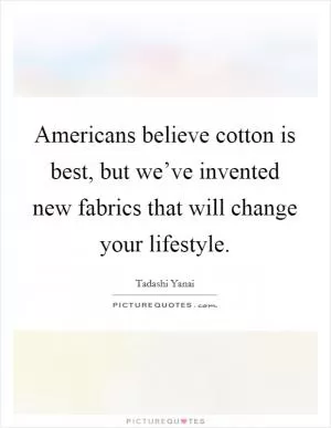 Americans believe cotton is best, but we’ve invented new fabrics that will change your lifestyle Picture Quote #1