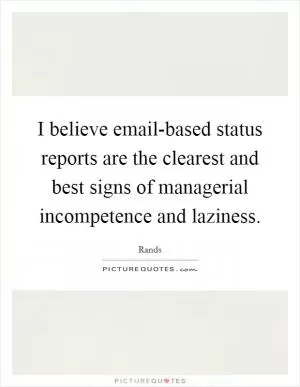 I believe email-based status reports are the clearest and best signs of managerial incompetence and laziness Picture Quote #1