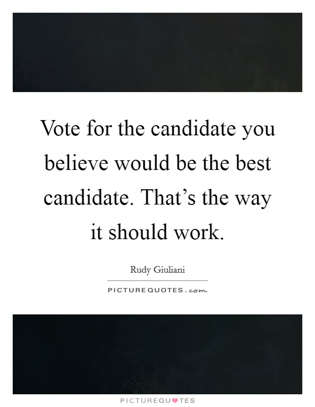 Vote for the candidate you believe would be the best candidate. That's the way it should work. Picture Quote #1