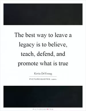 The best way to leave a legacy is to believe, teach, defend, and promote what is true Picture Quote #1