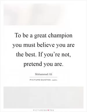 To be a great champion you must believe you are the best. If you’re not, pretend you are Picture Quote #1