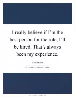 I really believe if I’m the best person for the role, I’ll be hired. That’s always been my experience Picture Quote #1