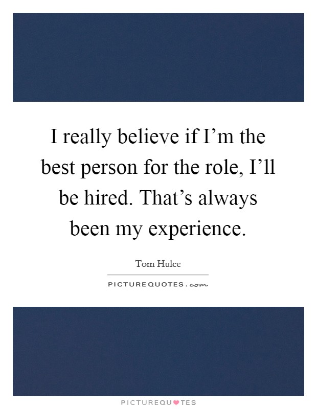 I really believe if I'm the best person for the role, I'll be hired. That's always been my experience. Picture Quote #1