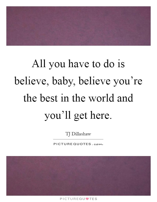 All you have to do is believe, baby, believe you're the best in the world and you'll get here. Picture Quote #1