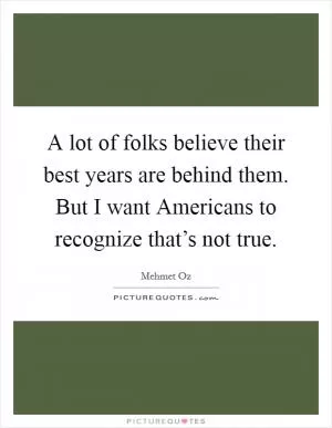 A lot of folks believe their best years are behind them. But I want Americans to recognize that’s not true Picture Quote #1