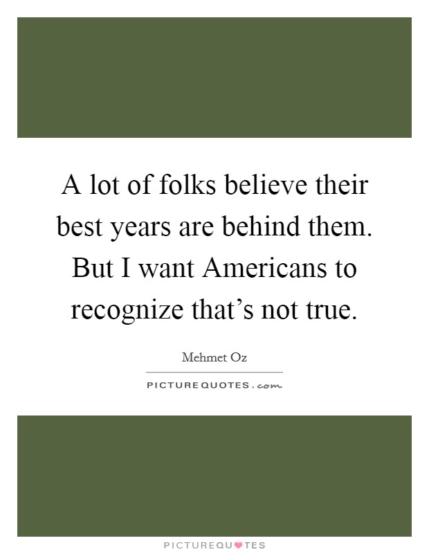 A lot of folks believe their best years are behind them. But I want Americans to recognize that's not true. Picture Quote #1