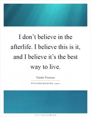 I don’t believe in the afterlife. I believe this is it, and I believe it’s the best way to live Picture Quote #1