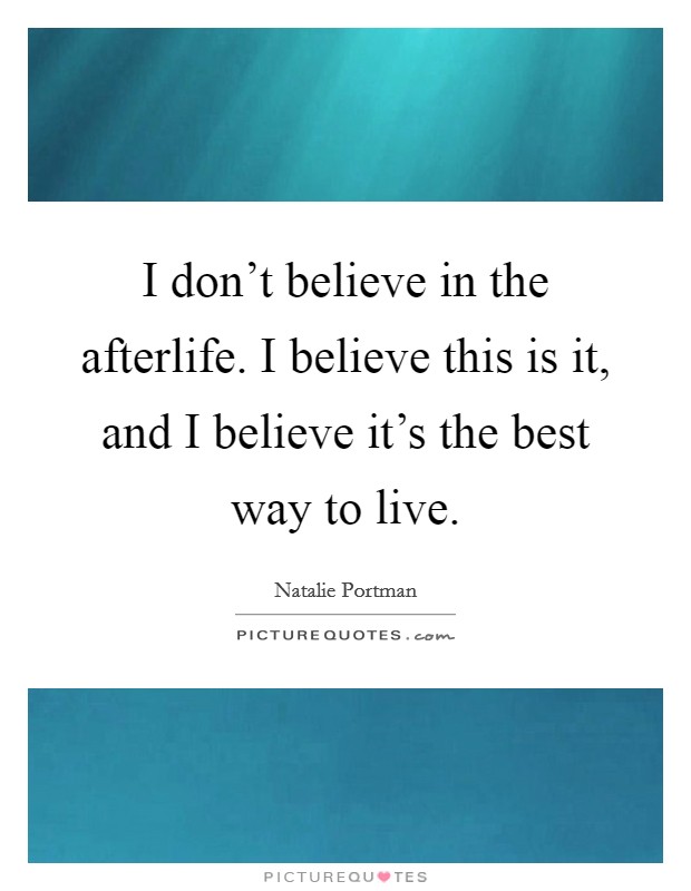 I don't believe in the afterlife. I believe this is it, and I believe it's the best way to live. Picture Quote #1