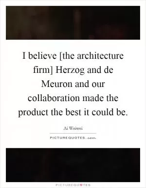 I believe [the architecture firm] Herzog and de Meuron and our collaboration made the product the best it could be Picture Quote #1