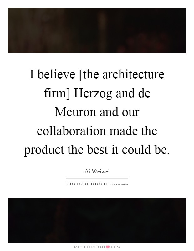 I believe [the architecture firm] Herzog and de Meuron and our collaboration made the product the best it could be. Picture Quote #1
