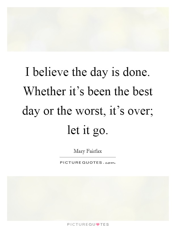 I believe the day is done. Whether it's been the best day or the worst, it's over; let it go. Picture Quote #1