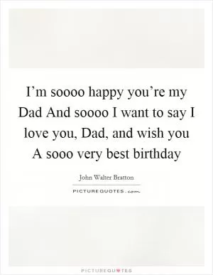 I’m soooo happy you’re my Dad And soooo I want to say I love you, Dad, and wish you A sooo very best birthday Picture Quote #1
