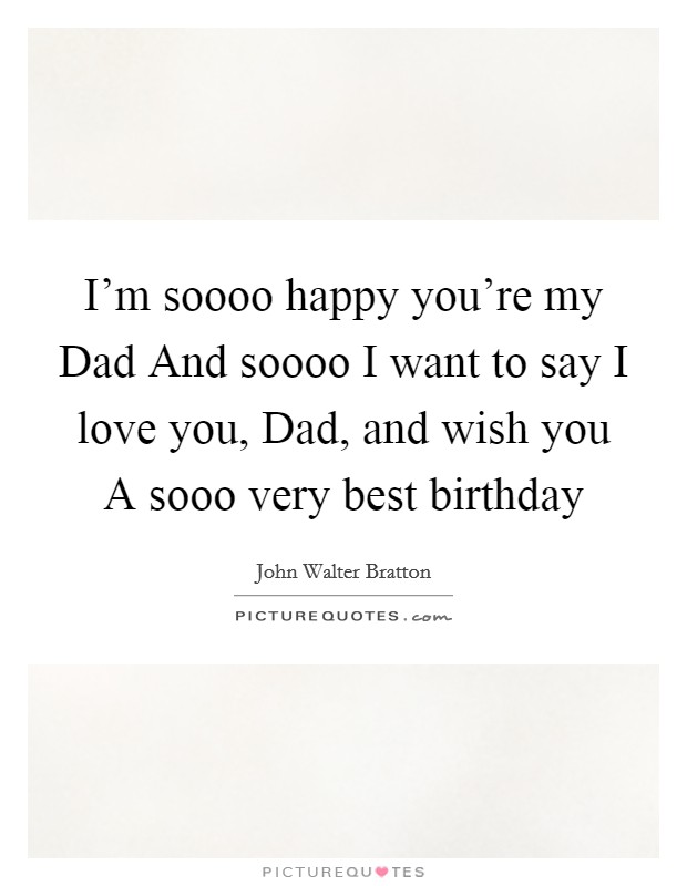 I'm soooo happy you're my Dad And soooo I want to say I love you, Dad, and wish you A sooo very best birthday Picture Quote #1