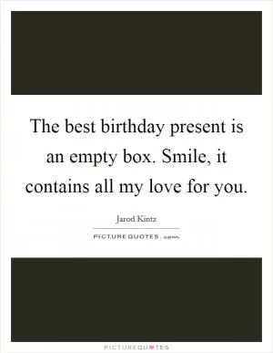 The best birthday present is an empty box. Smile, it contains all my love for you Picture Quote #1