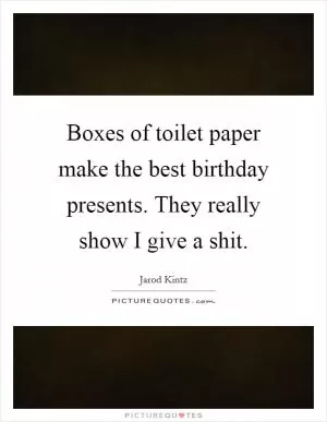 Boxes of toilet paper make the best birthday presents. They really show I give a shit Picture Quote #1