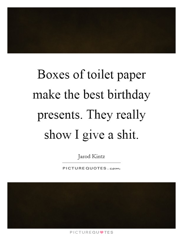 Boxes of toilet paper make the best birthday presents. They really show I give a shit. Picture Quote #1