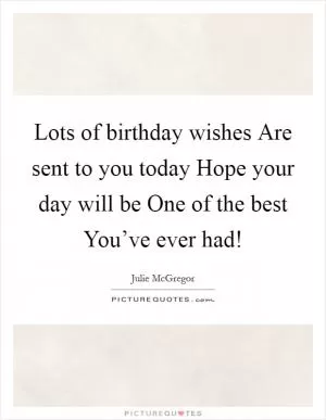 Lots of birthday wishes Are sent to you today Hope your day will be One of the best You’ve ever had! Picture Quote #1