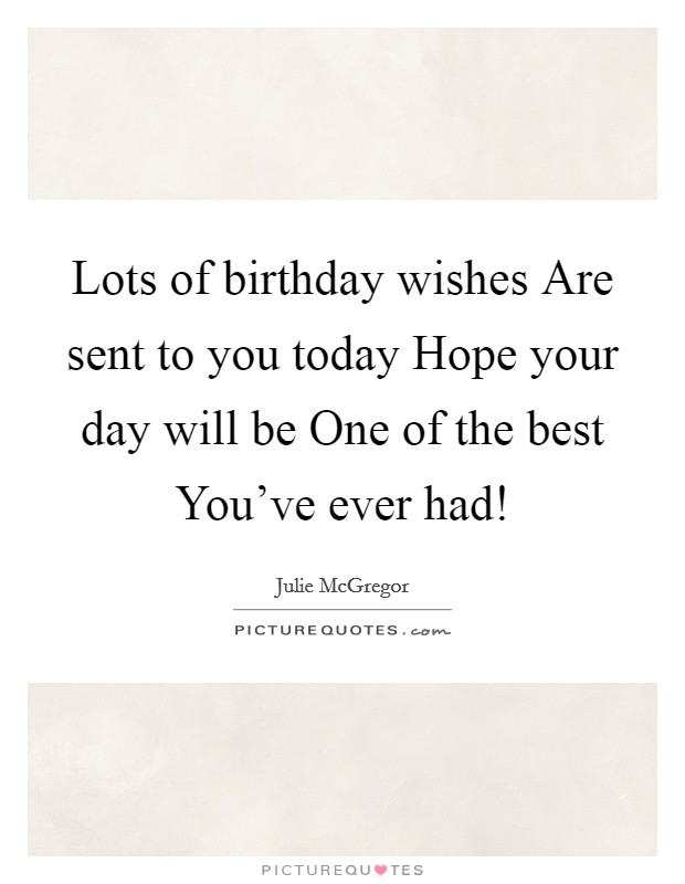 Lots of birthday wishes Are sent to you today Hope your day will be One of the best You’ve ever had! Picture Quote #1