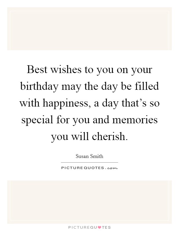 Best wishes to you on your birthday may the day be filled with happiness, a day that's so special for you and memories you will cherish. Picture Quote #1