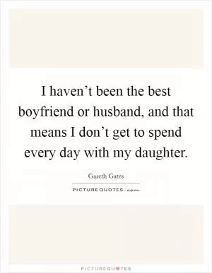 I haven’t been the best boyfriend or husband, and that means I don’t get to spend every day with my daughter Picture Quote #1