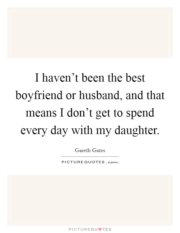 I haven't been the best boyfriend or husband, and that means I don't get to spend every day with my daughter. Picture Quote #1