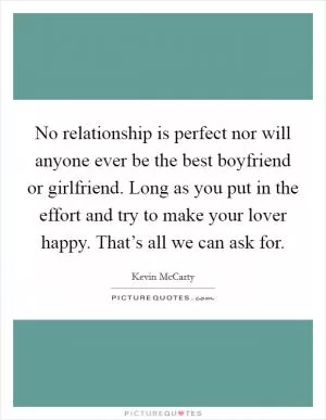 No relationship is perfect nor will anyone ever be the best boyfriend or girlfriend. Long as you put in the effort and try to make your lover happy. That’s all we can ask for Picture Quote #1