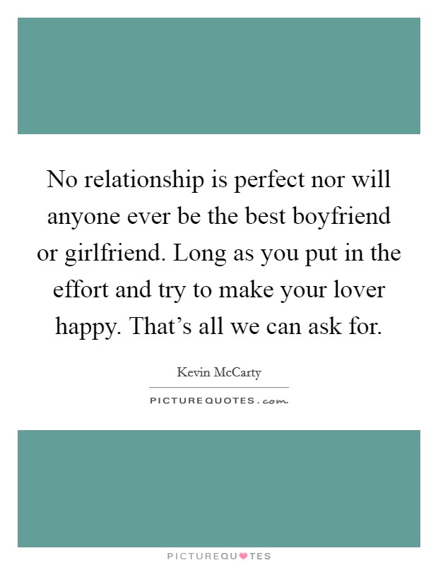 No relationship is perfect nor will anyone ever be the best boyfriend or girlfriend. Long as you put in the effort and try to make your lover happy. That's all we can ask for. Picture Quote #1