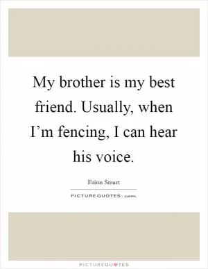 My brother is my best friend. Usually, when I’m fencing, I can hear his voice Picture Quote #1