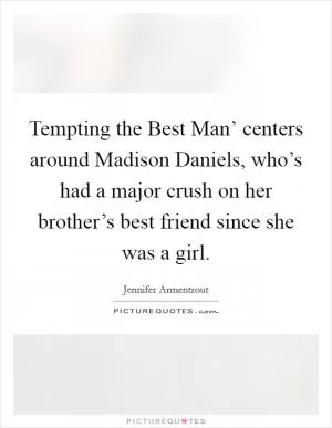 Tempting the Best Man’ centers around Madison Daniels, who’s had a major crush on her brother’s best friend since she was a girl Picture Quote #1