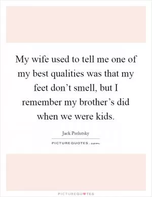 My wife used to tell me one of my best qualities was that my feet don’t smell, but I remember my brother’s did when we were kids Picture Quote #1