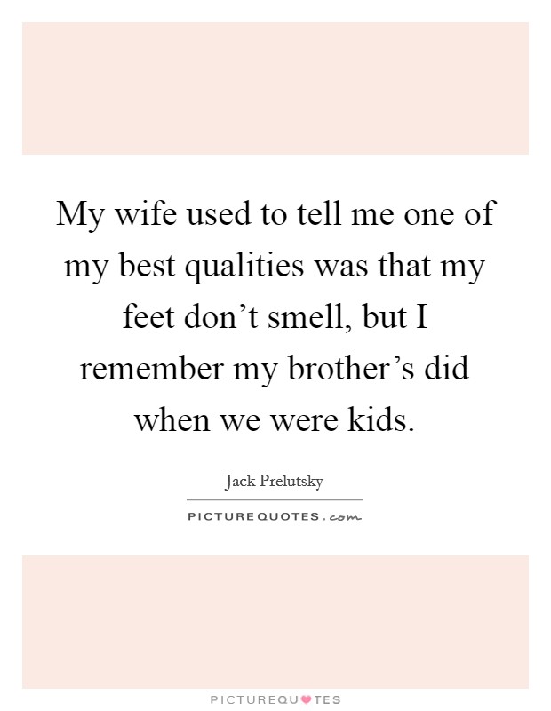 My wife used to tell me one of my best qualities was that my feet don't smell, but I remember my brother's did when we were kids. Picture Quote #1