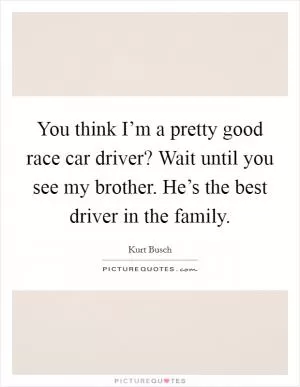 You think I’m a pretty good race car driver? Wait until you see my brother. He’s the best driver in the family Picture Quote #1