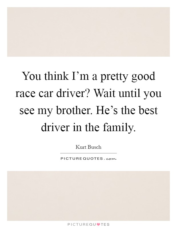 You think I'm a pretty good race car driver? Wait until you see my brother. He's the best driver in the family. Picture Quote #1