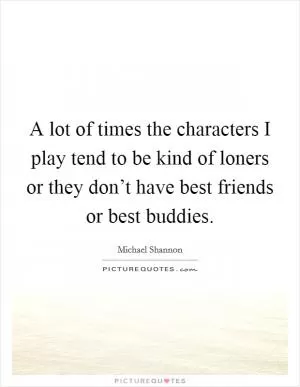 A lot of times the characters I play tend to be kind of loners or they don’t have best friends or best buddies Picture Quote #1