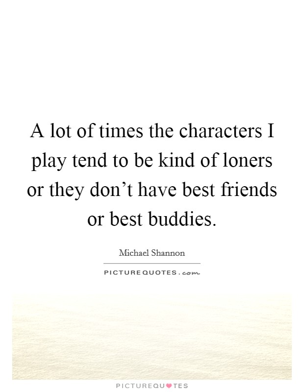 A lot of times the characters I play tend to be kind of loners or they don't have best friends or best buddies. Picture Quote #1