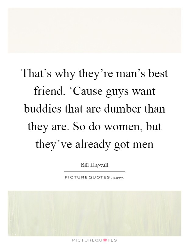 That's why they're man's best friend. ‘Cause guys want buddies that are dumber than they are. So do women, but they've already got men Picture Quote #1