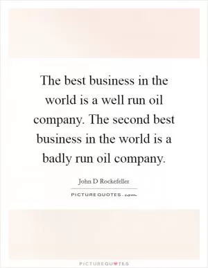 The best business in the world is a well run oil company. The second best business in the world is a badly run oil company Picture Quote #1