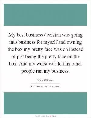 My best business decision was going into business for myself and owning the box my pretty face was on instead of just being the pretty face on the box. And my worst was letting other people run my business Picture Quote #1