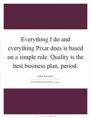 Everything I do and everything Pixar does is based on a simple rule: Quality is the best business plan, period Picture Quote #1