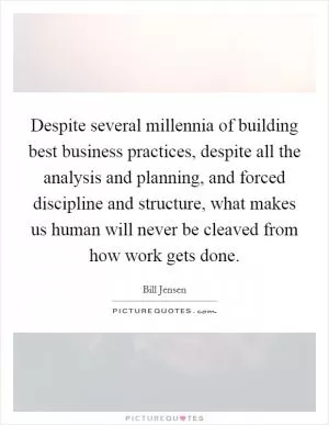 Despite several millennia of building best business practices, despite all the analysis and planning, and forced discipline and structure, what makes us human will never be cleaved from how work gets done Picture Quote #1