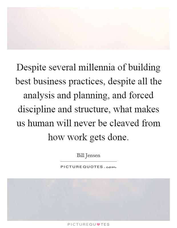 Despite several millennia of building best business practices, despite all the analysis and planning, and forced discipline and structure, what makes us human will never be cleaved from how work gets done. Picture Quote #1