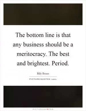 The bottom line is that any business should be a meritocracy. The best and brightest. Period Picture Quote #1