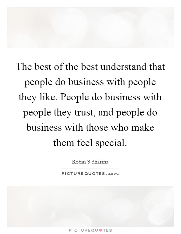 The best of the best understand that people do business with people they like. People do business with people they trust, and people do business with those who make them feel special. Picture Quote #1