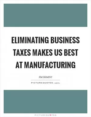 Eliminating business taxes makes US best at manufacturing Picture Quote #1