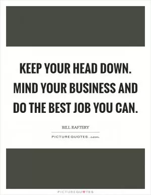 Keep your head down. Mind your business and do the best job you can Picture Quote #1