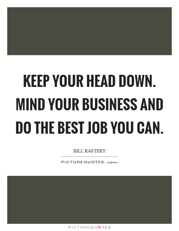 Keep your head down. Mind your business and do the best job you can. Picture Quote #1