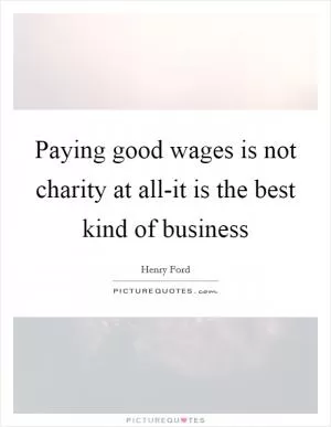 Paying good wages is not charity at all-it is the best kind of business Picture Quote #1