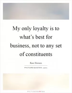 My only loyalty is to what’s best for business, not to any set of constituents Picture Quote #1