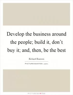 Develop the business around the people; build it, don’t buy it; and, then, be the best Picture Quote #1
